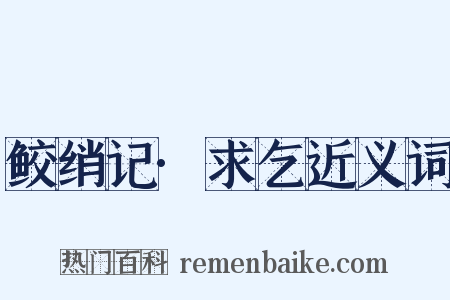 鲛绡记·求乞近义词是什么意思的图片
